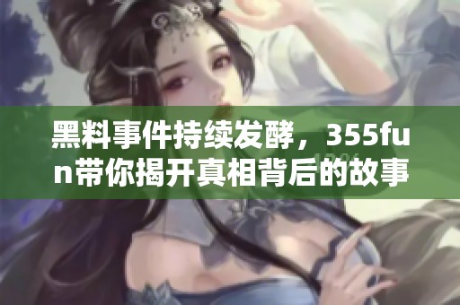 黑料事件持续发酵，355fun带你揭开真相背后的故事