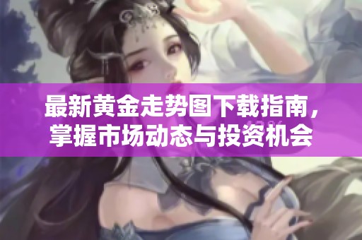 最新黄金走势图下载指南，掌握市场动态与投资机会