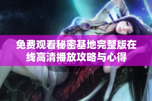 免费观看秘密基地完整版在线高清播放攻略与心得