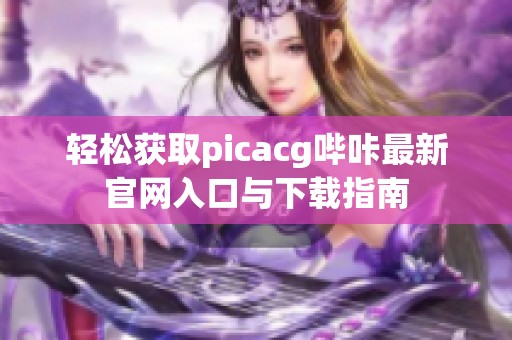 轻松获取picacg哔咔最新官网入口与下载指南