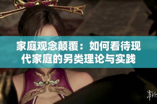 家庭观念颠覆：如何看待现代家庭的另类理论与实践