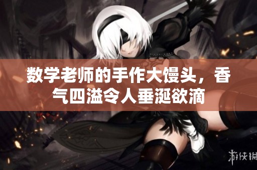 数学老师的手作大馒头，香气四溢令人垂涎欲滴