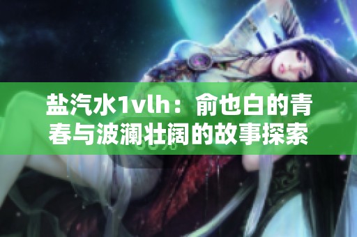 盐汽水1vlh：俞也白的青春与波澜壮阔的故事探索