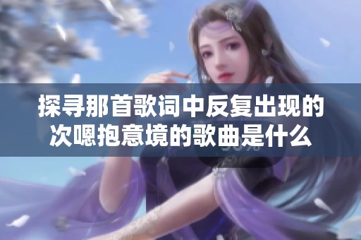 探寻那首歌词中反复出现的次嗯抱意境的歌曲是什么