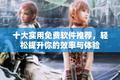 十大实用免费软件推荐，轻松提升你的效率与体验