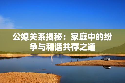 公媳关系揭秘：家庭中的纷争与和谐共存之道