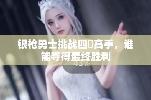 银枪勇士挑战四毌高手，谁能夺得最终胜利