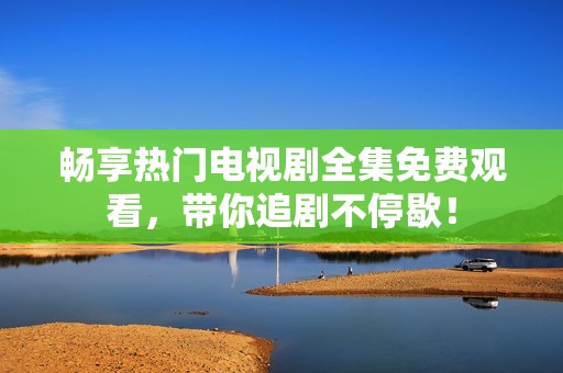 畅享热门电视剧全集免费观看，带你追剧不停歇！