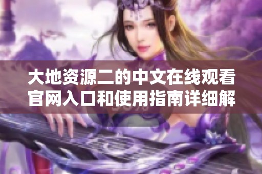 大地资源二的中文在线观看官网入口和使用指南详细解析