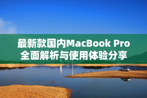 最新款国内MacBook Pro全面解析与使用体验分享
