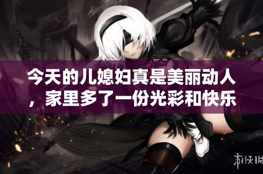 今天的儿媳妇真是美丽动人，家里多了一份光彩和快乐