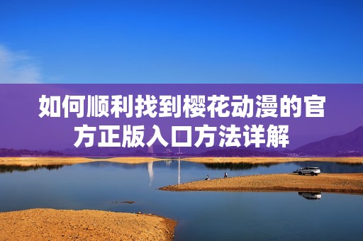 如何顺利找到樱花动漫的官方正版入口方法详解