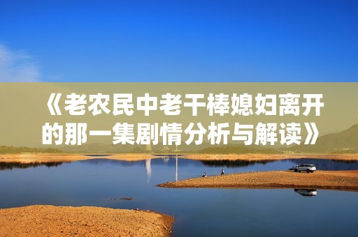 《老农民中老干棒媳妇离开的那一集剧情分析与解读》