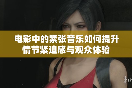 电影中的紧张音乐如何提升情节紧迫感与观众体验