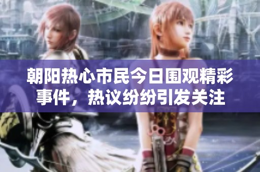 朝阳热心市民今日围观精彩事件，热议纷纷引发关注