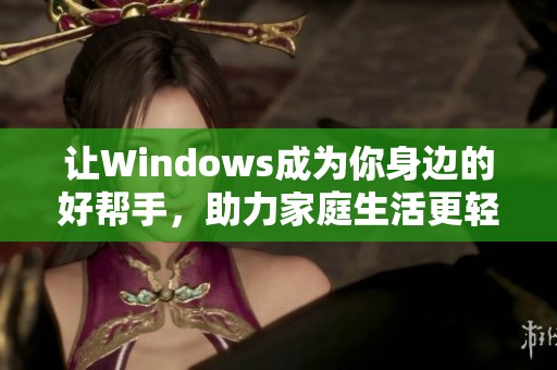 让Windows成为你身边的好帮手，助力家庭生活更轻松