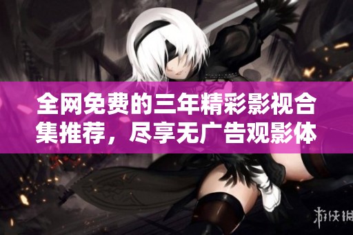 全网免费的三年精彩影视合集推荐，尽享无广告观影体验
