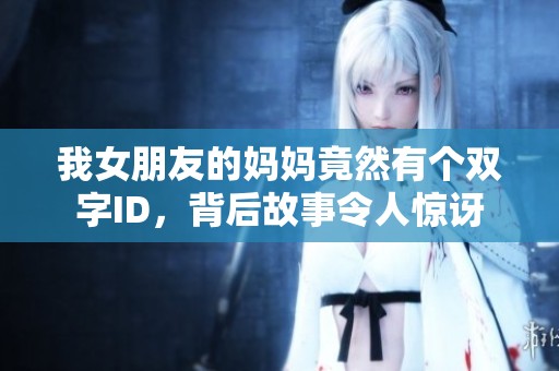 我女朋友的妈妈竟然有个双字ID，背后故事令人惊讶