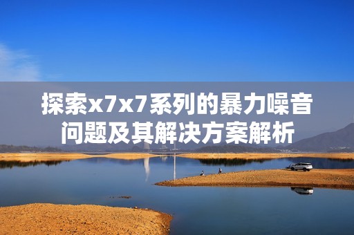 探索x7x7系列的暴力噪音问题及其解决方案解析