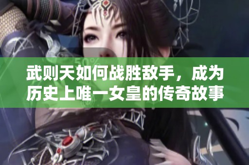武则天如何战胜敌手，成为历史上唯一女皇的传奇故事