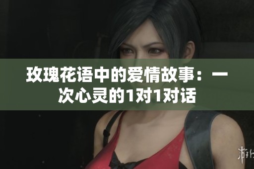 玫瑰花语中的爱情故事：一次心灵的1对1对话