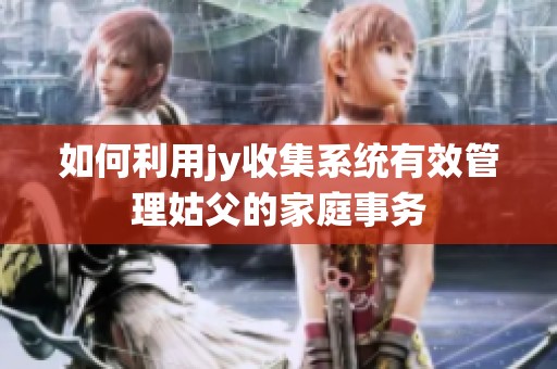如何利用jy收集系统有效管理姑父的家庭事务