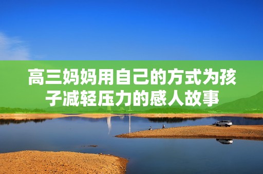 高三妈妈用自己的方式为孩子减轻压力的感人故事