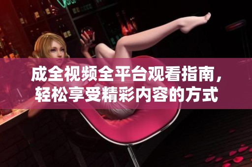 成全视频全平台观看指南，轻松享受精彩内容的方式