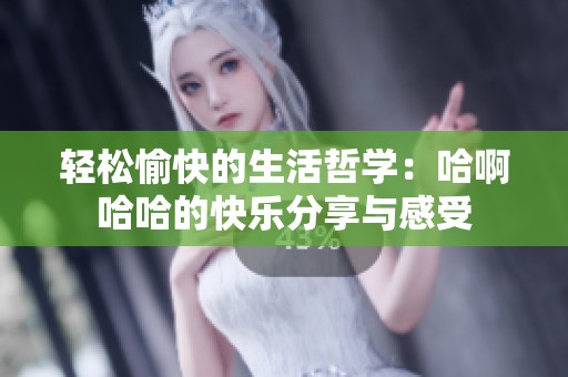 轻松愉快的生活哲学：哈啊哈哈的快乐分享与感受