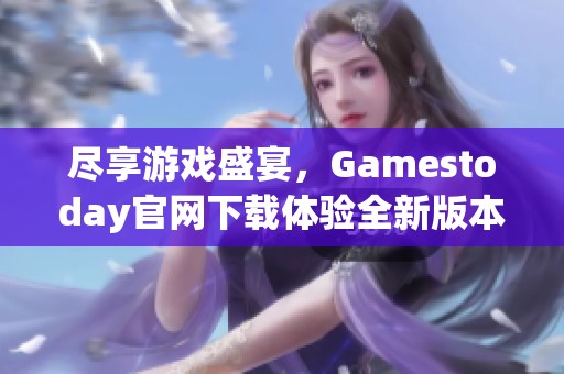 尽享游戏盛宴，Gamestoday官网下载体验全新版本！