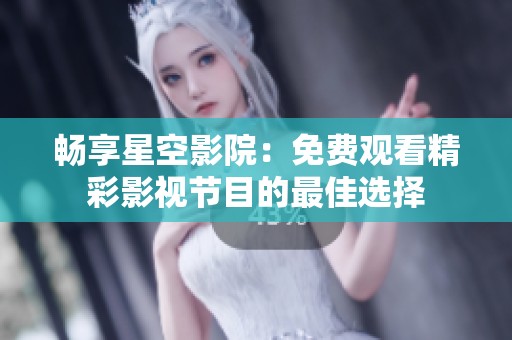 畅享星空影院：免费观看精彩影视节目的最佳选择