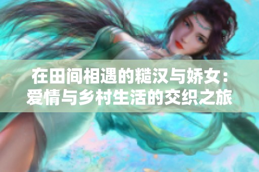 在田间相遇的糙汉与娇女：爱情与乡村生活的交织之旅