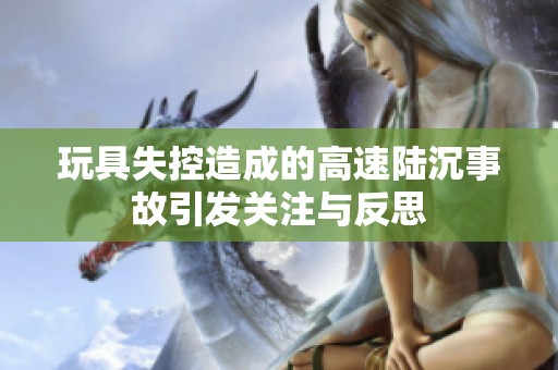 玩具失控造成的高速陆沉事故引发关注与反思