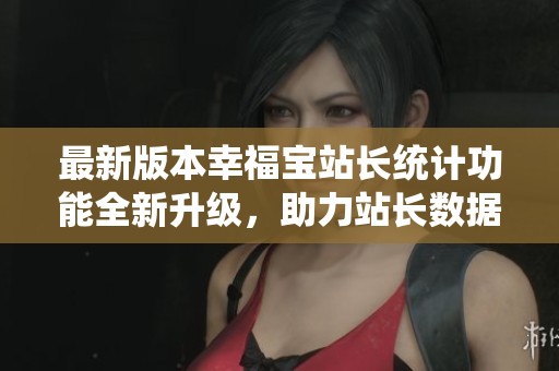 最新版本幸福宝站长统计功能全新升级，助力站长数据分析