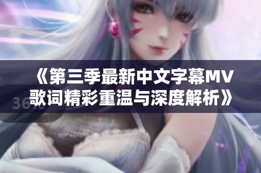 《第三季最新中文字幕MV歌词精彩重温与深度解析》