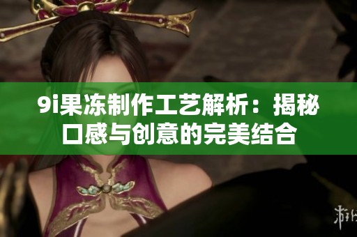 9i果冻制作工艺解析：揭秘口感与创意的完美结合
