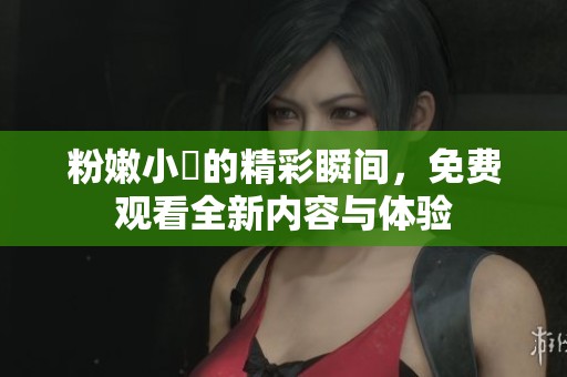粉嫩小泬的精彩瞬间，免费观看全新内容与体验