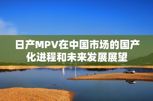 日产MPV在中国市场的国产化进程和未来发展展望