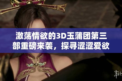 激荡情欲的3D玉蒲团第三部重磅来袭，探寻涩涩爱欲之旅