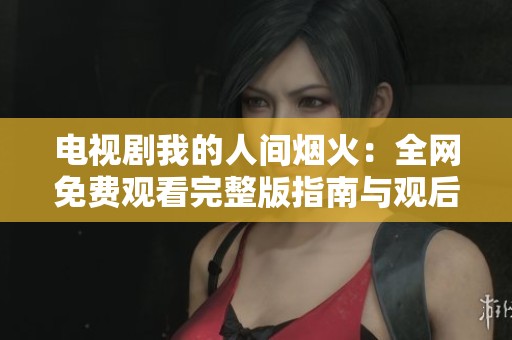 电视剧我的人间烟火：全网免费观看完整版指南与观后感