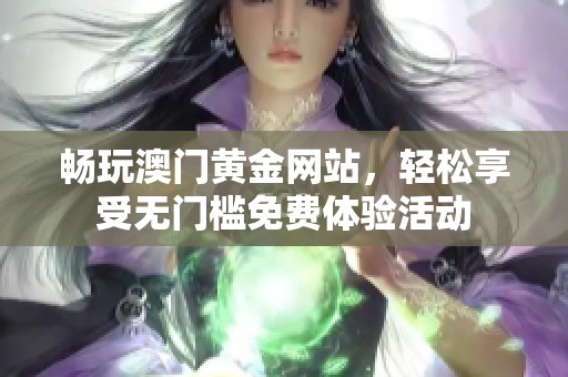 畅玩澳门黄金网站，轻松享受无门槛免费体验活动