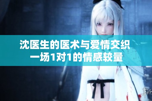 沈医生的医术与爱情交织 一场1对1的情感较量