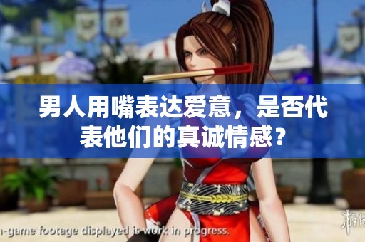 男人用嘴表达爱意，是否代表他们的真诚情感？