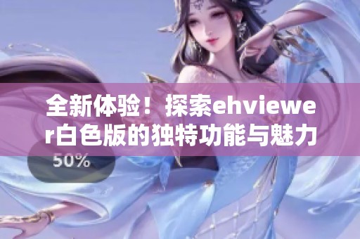 全新体验！探索ehviewer白色版的独特功能与魅力