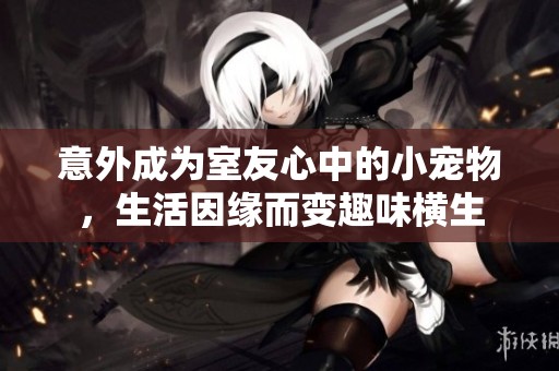 意外成为室友心中的小宠物，生活因缘而变趣味横生