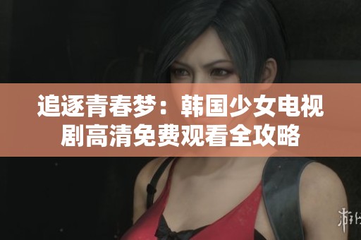 追逐青春梦：韩国少女电视剧高清免费观看全攻略