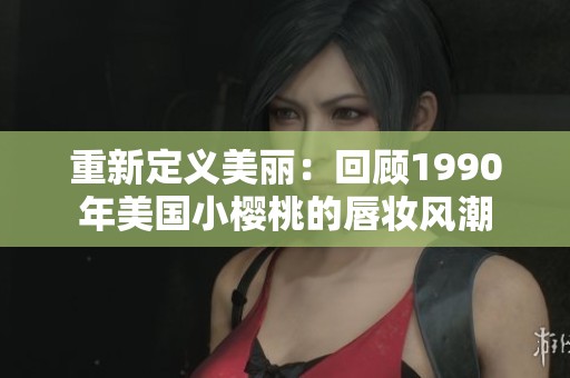 重新定义美丽：回顾1990年美国小樱桃的唇妆风潮