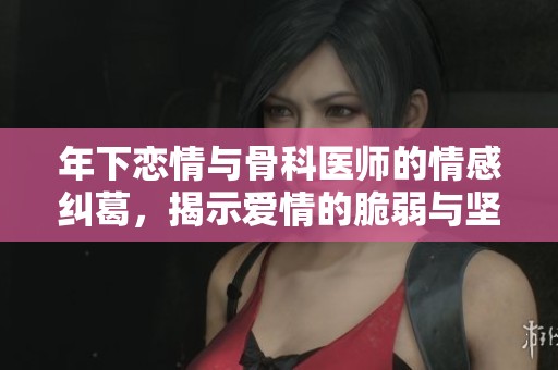 年下恋情与骨科医师的情感纠葛，揭示爱情的脆弱与坚韧
