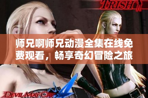 师兄啊师兄动漫全集在线免费观看，畅享奇幻冒险之旅