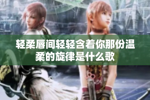 轻柔唇间轻轻含着你那份温柔的旋律是什么歌